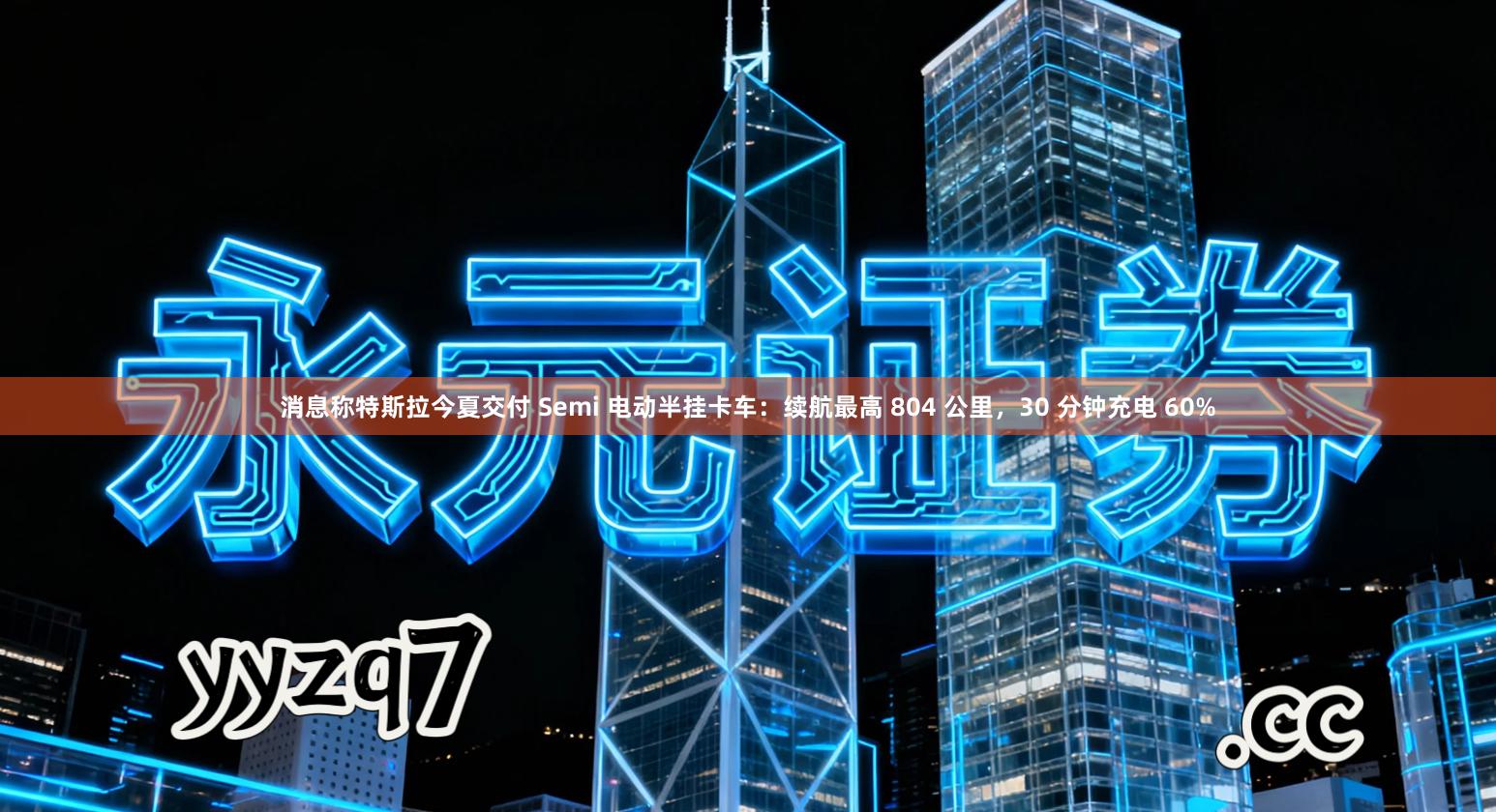 消息称特斯拉今夏交付 Semi 电动半挂卡车：续航最高 804 公里，30 分钟充电 60%