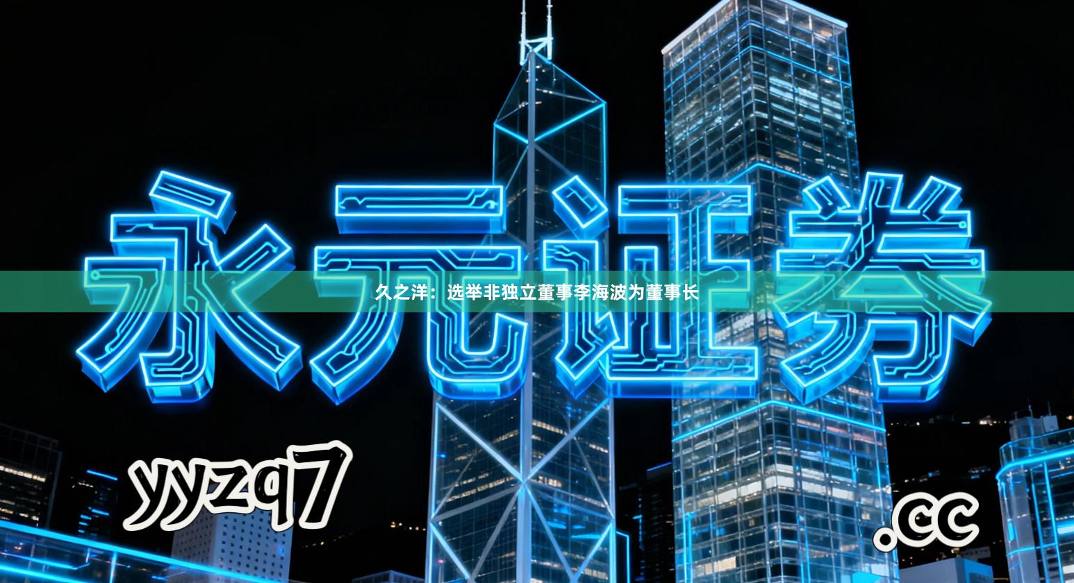 久之洋：选举非独立董事李海波为董事长