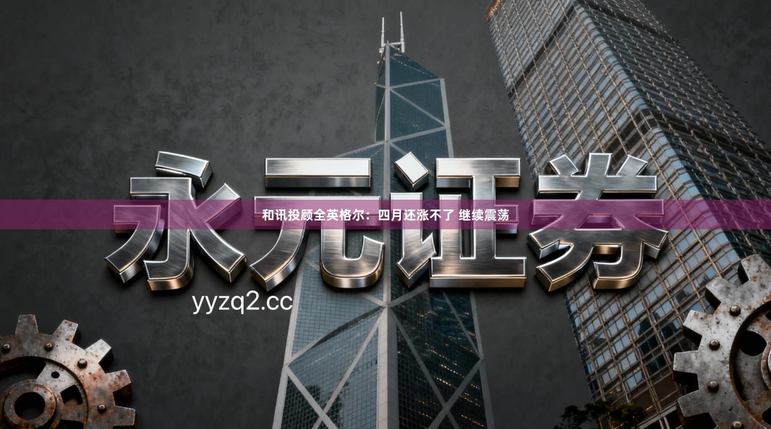 和讯投顾全英格尔：四月还涨不了 继续震荡