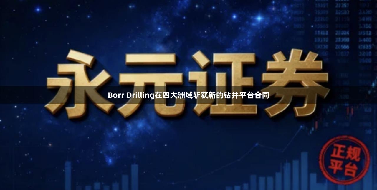 Borr Drilling在四大洲域斩获新的钻井平台合同