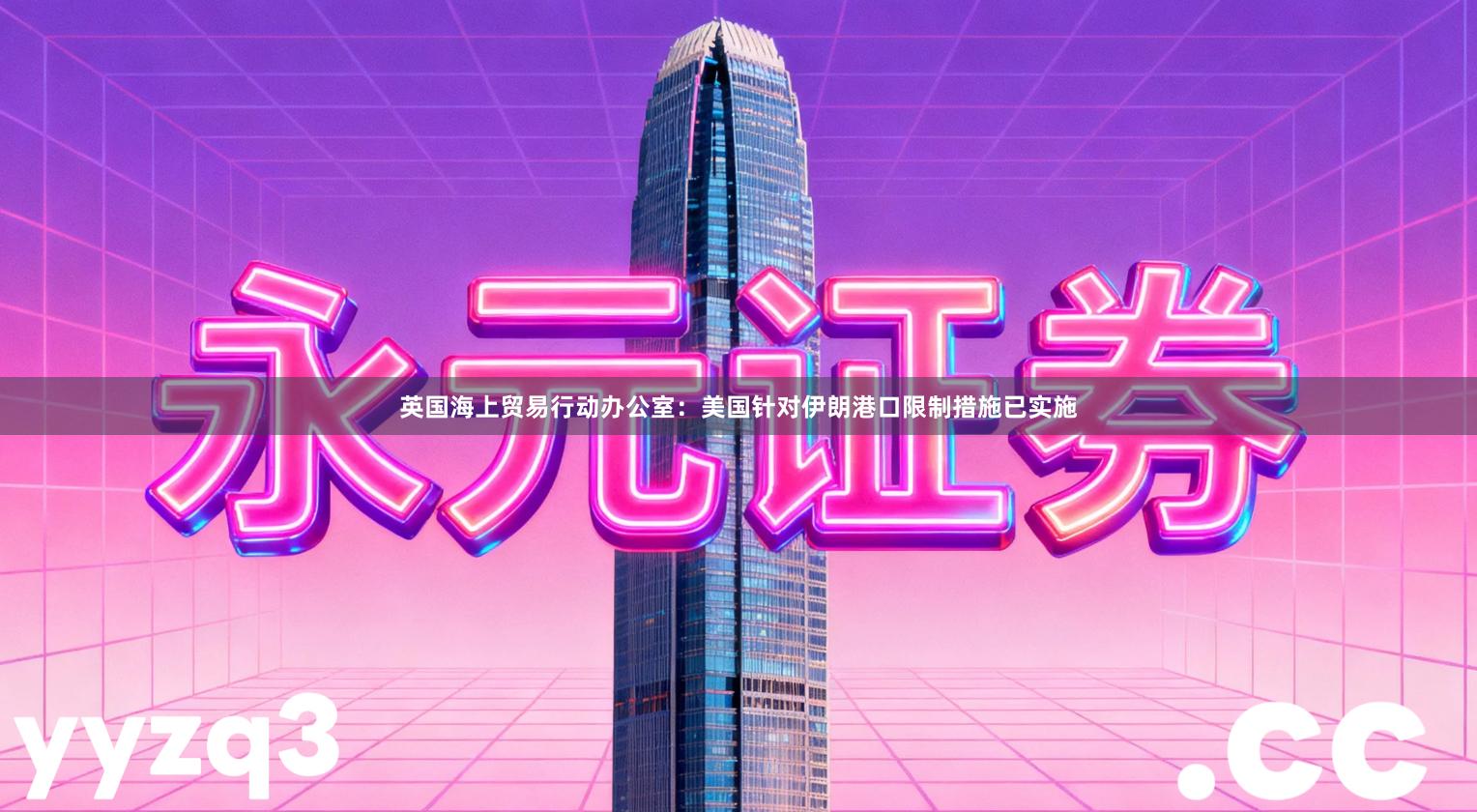 英国海上贸易行动办公室：美国针对伊朗港口限制措施已实施