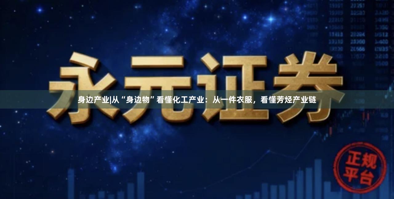身边产业|从“身边物”看懂化工产业：从一件衣服，看懂芳烃产业链