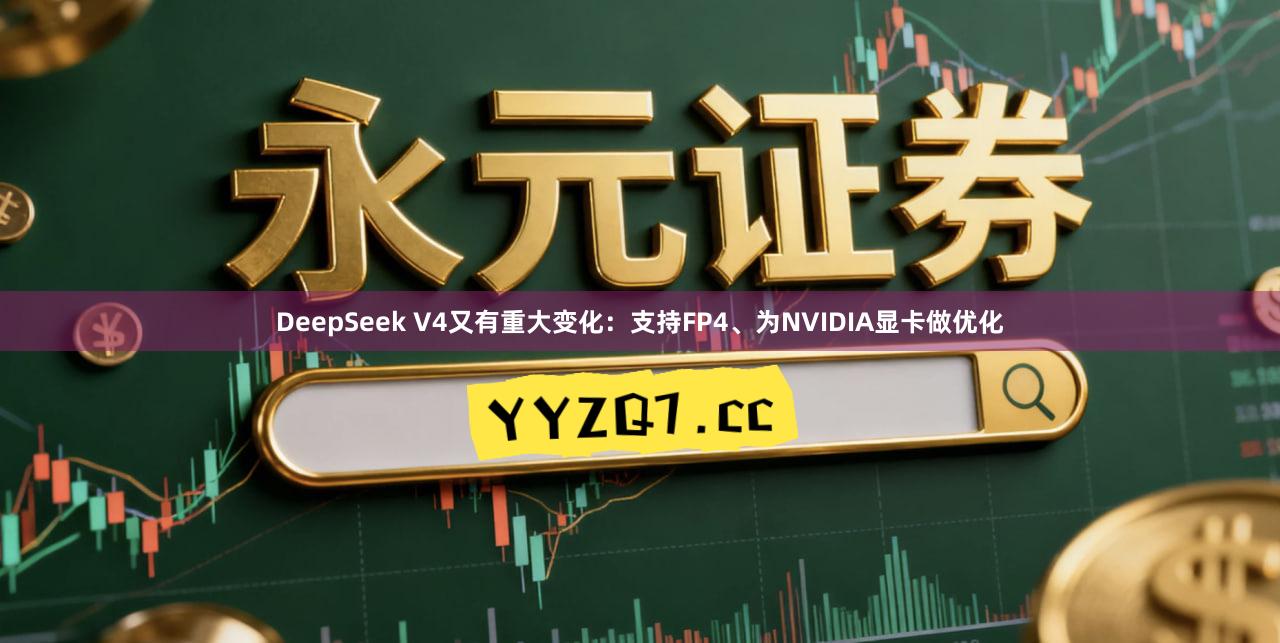 DeepSeek V4又有重大变化：支持FP4、为NVIDIA显卡做优化