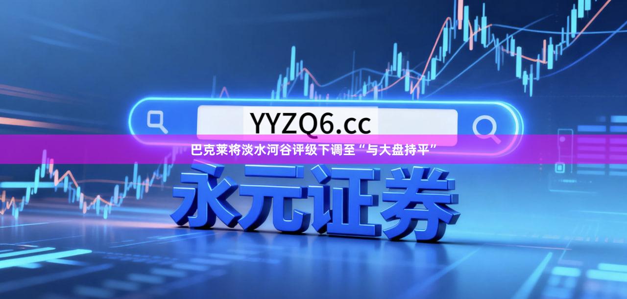 巴克莱将淡水河谷评级下调至“与大盘持平”