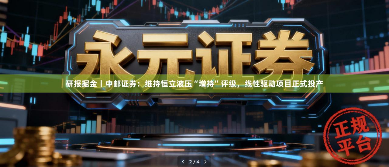研报掘金丨中邮证券：维持恒立液压“增持”评级，线性驱动项目正式投产
