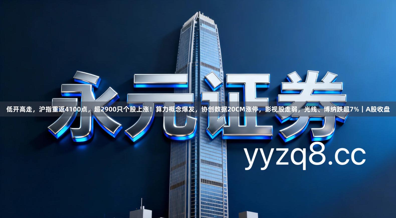 低开高走，沪指重返4100点，超2900只个股上涨！算力概念爆发，协创数据20CM涨停，影视股走弱，光线、博纳跌超7%｜A股收盘