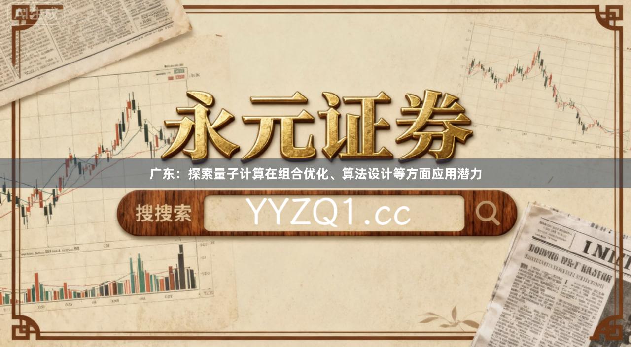 广东：探索量子计算在组合优化、算法设计等方面应用潜力