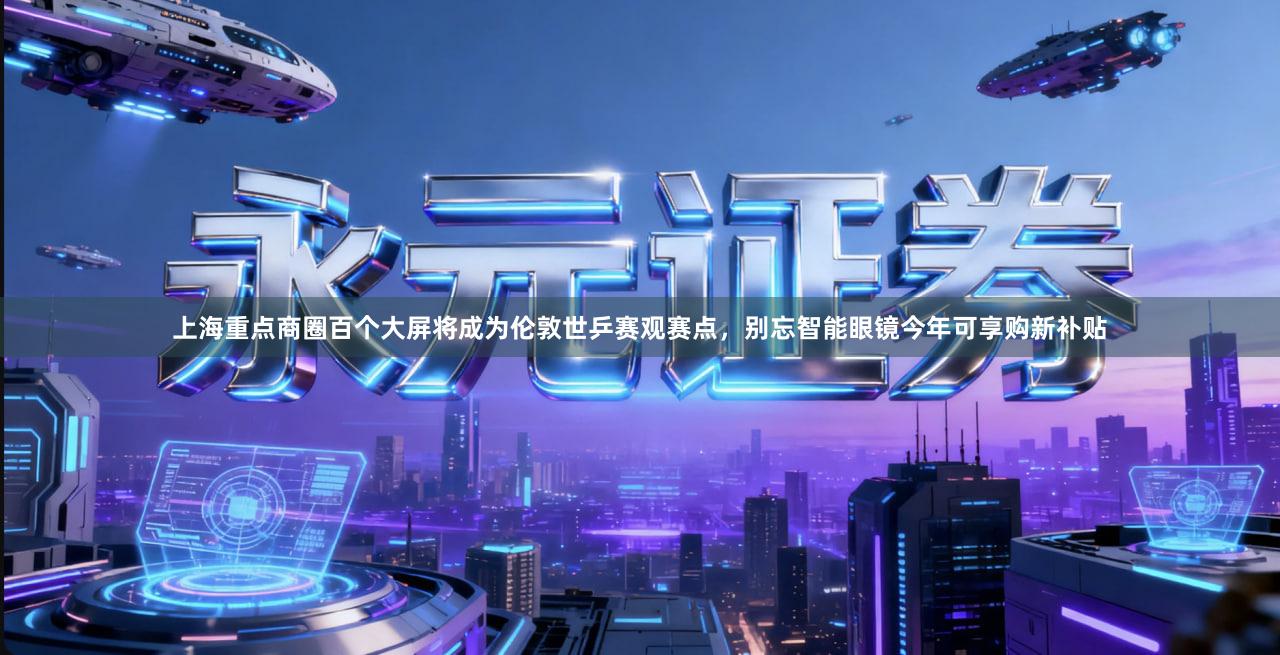 上海重点商圈百个大屏将成为伦敦世乒赛观赛点，别忘智能眼镜今年可享购新补贴