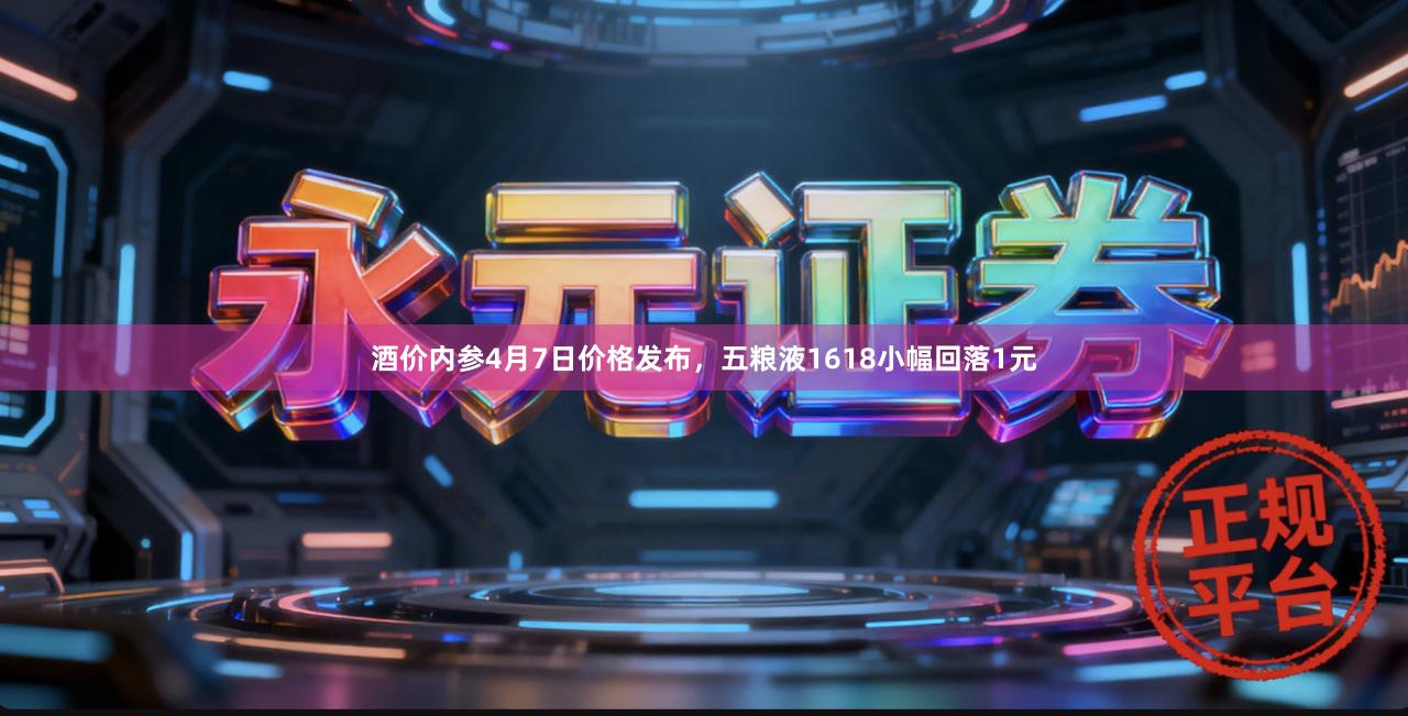 酒价内参4月7日价格发布，五粮液1618小幅回落1元