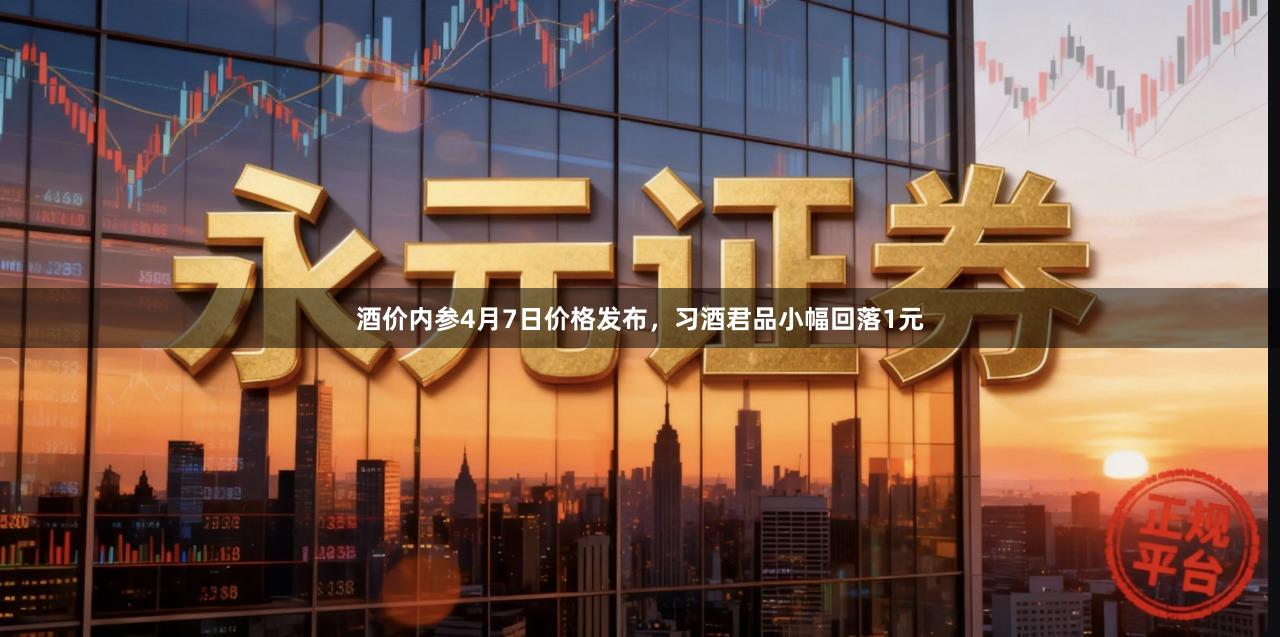 酒价内参4月7日价格发布，习酒君品小幅回落1元