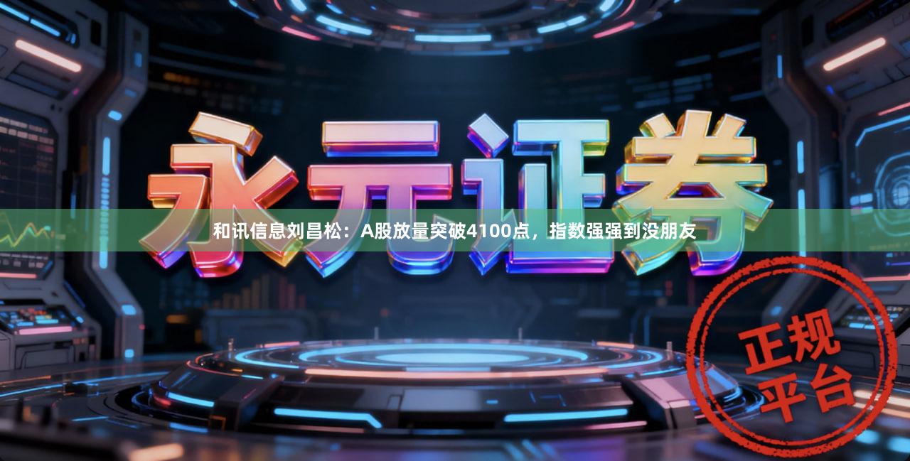 和讯信息刘昌松：A股放量突破4100点，指数强强到没朋友