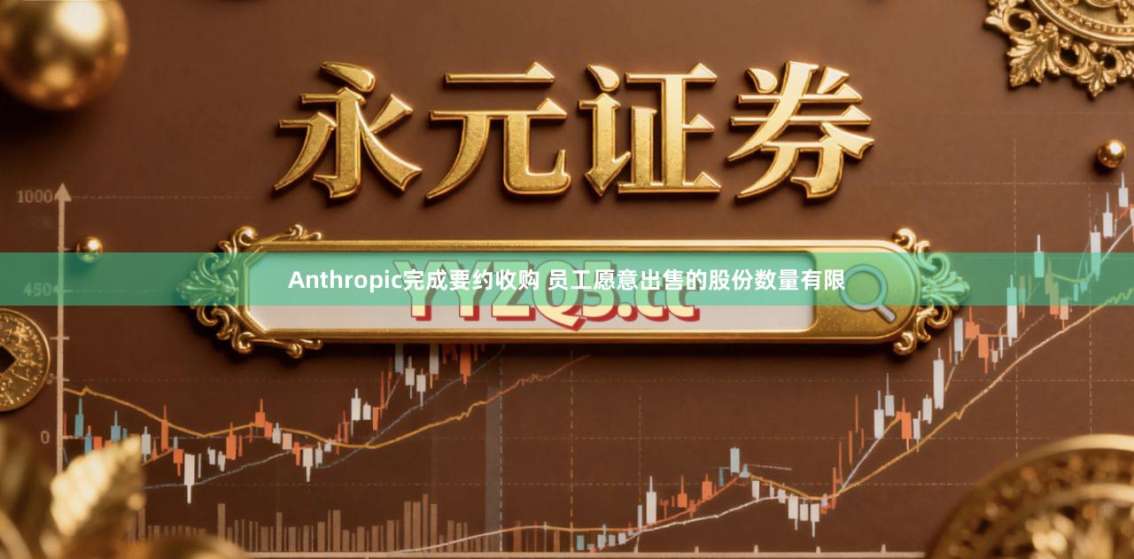Anthropic完成要约收购 员工愿意出售的股份数量有限