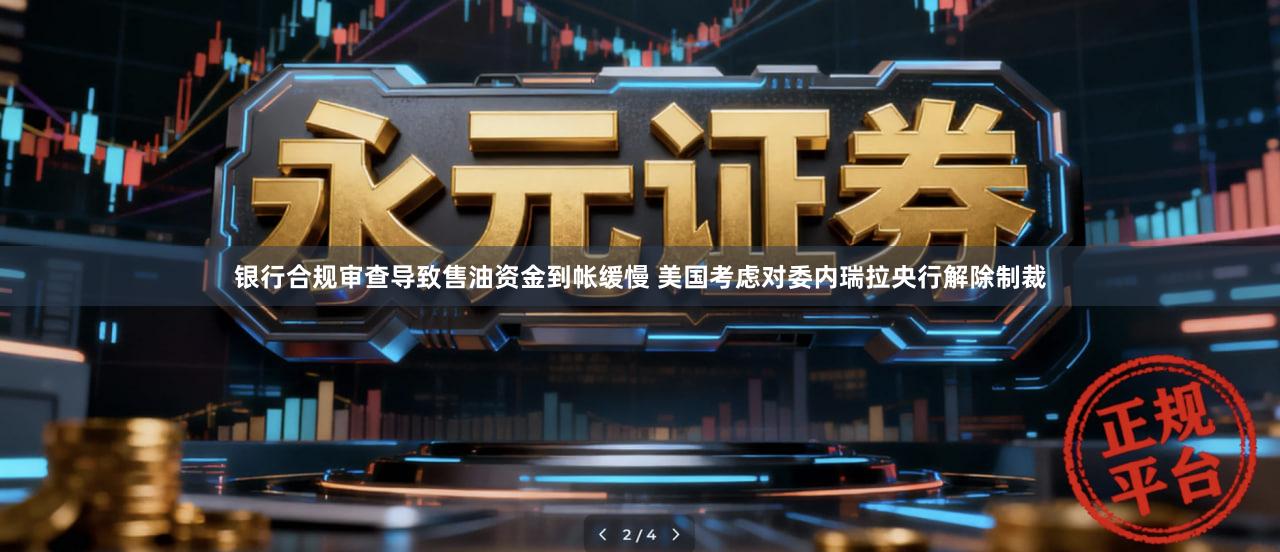 银行合规审查导致售油资金到帐缓慢 美国考虑对委内瑞拉央行解除制裁
