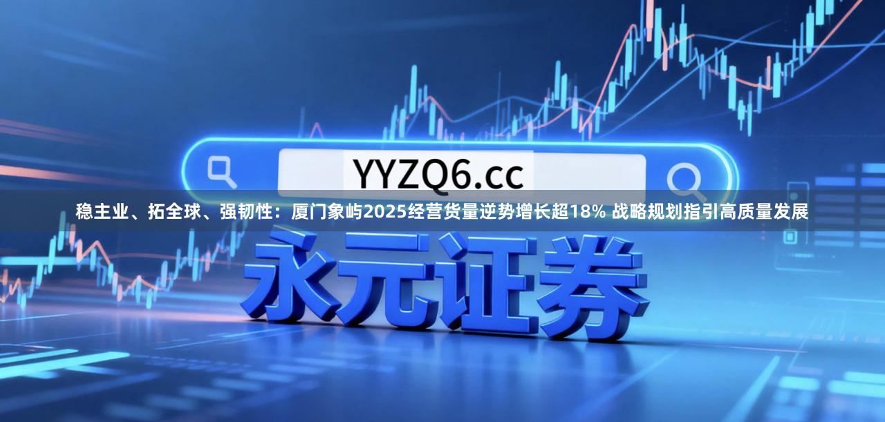 稳主业、拓全球、强韧性：厦门象屿2025经营货量逆势增长超18% 战略规划指引高质量发展
