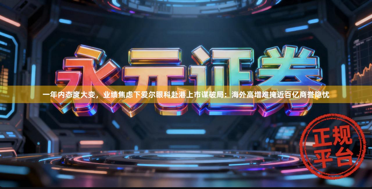 一年内态度大变，业绩焦虑下爱尔眼科赴港上市谋破局：海外高增难掩近百亿商誉隐忧