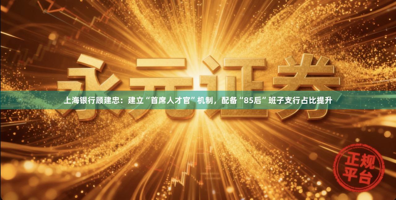 上海银行顾建忠：建立“首席人才官”机制，配备“85后”班子支行占比提升