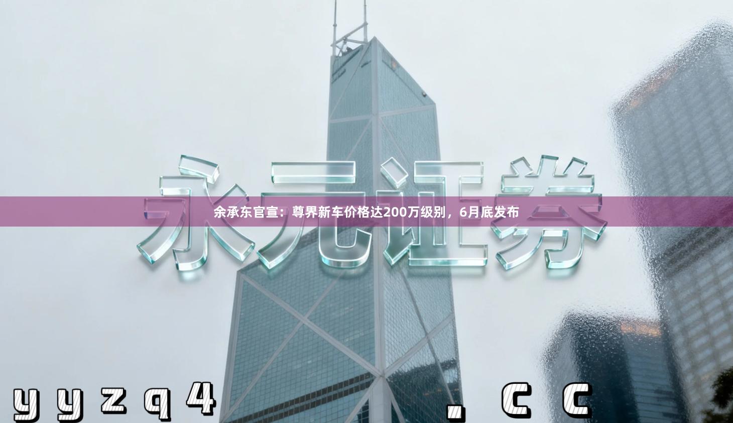 余承东官宣：尊界新车价格达200万级别，6月底发布