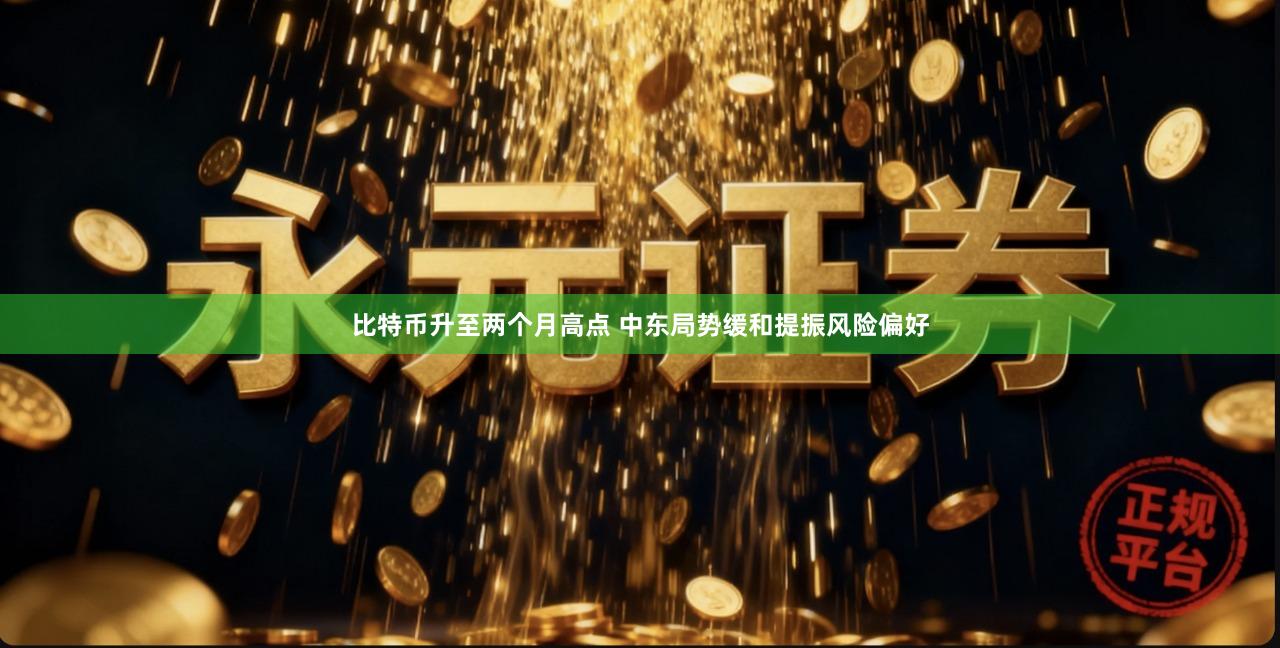 比特币升至两个月高点 中东局势缓和提振风险偏好