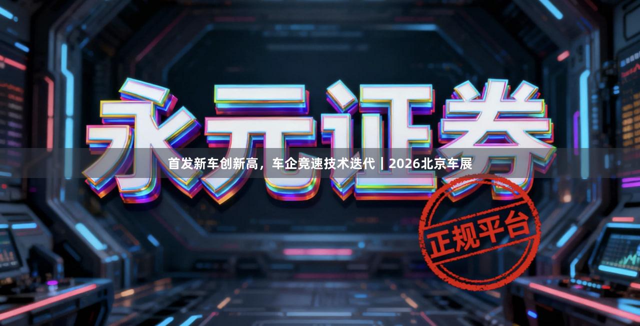 首发新车创新高，车企竞速技术迭代｜2026北京车展