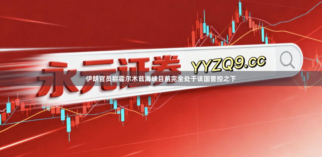 伊朗官员称霍尔木兹海峡目前完全处于该国管控之下