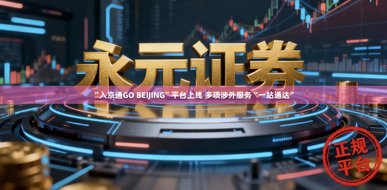 “入京通GO BEIJING”平台上线 多项涉外服务“一站通达”