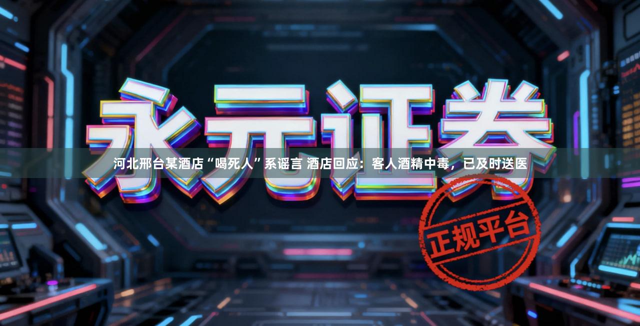 河北邢台某酒店“喝死人”系谣言 酒店回应：客人酒精中毒，已及时送医