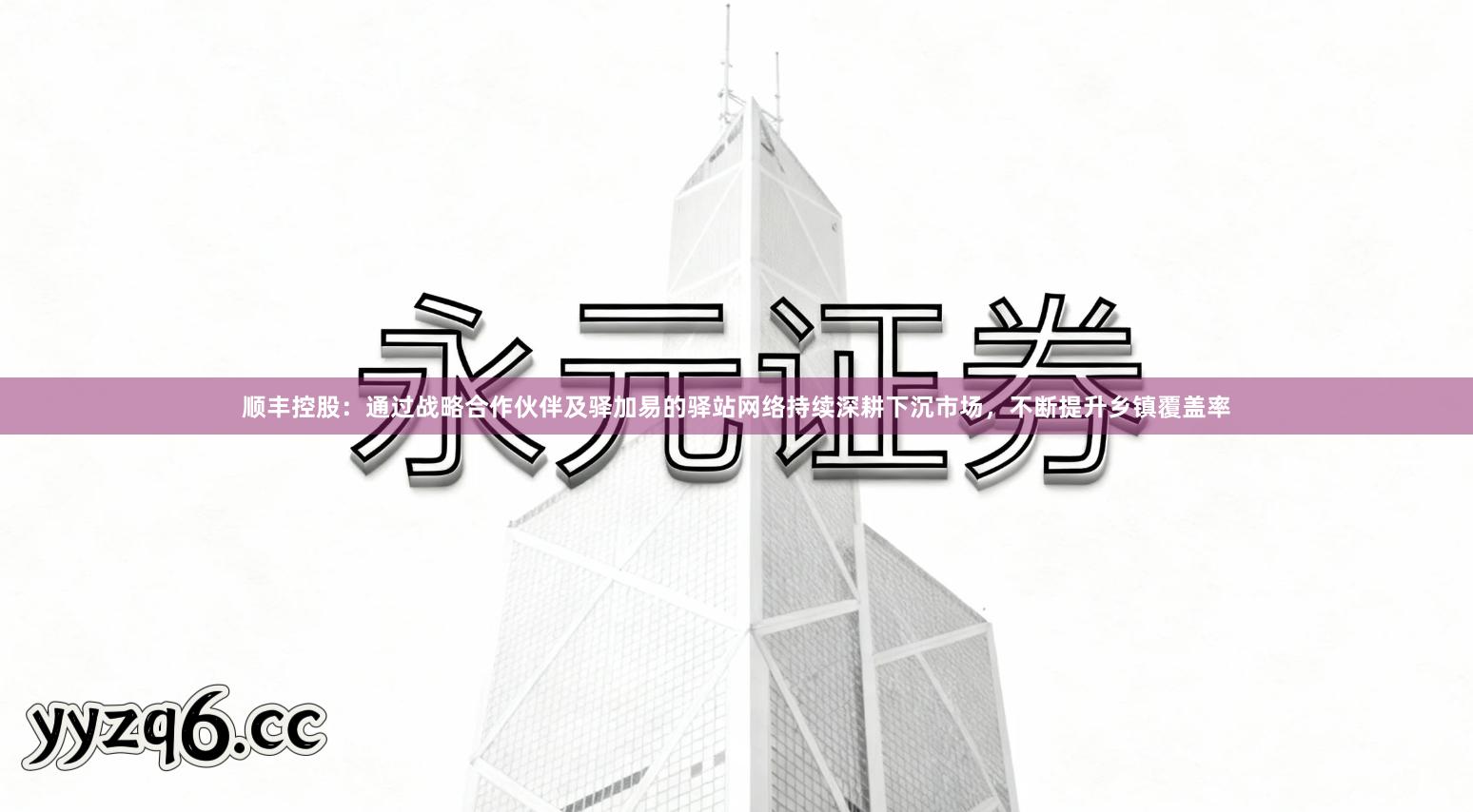 顺丰控股：通过战略合作伙伴及驿加易的驿站网络持续深耕下沉市场，不断提升乡镇覆盖率