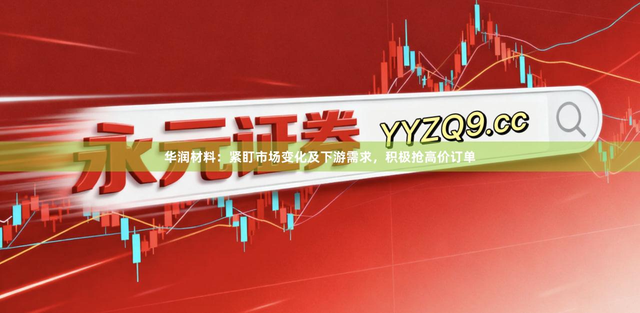 华润材料：紧盯市场变化及下游需求，积极抢高价订单