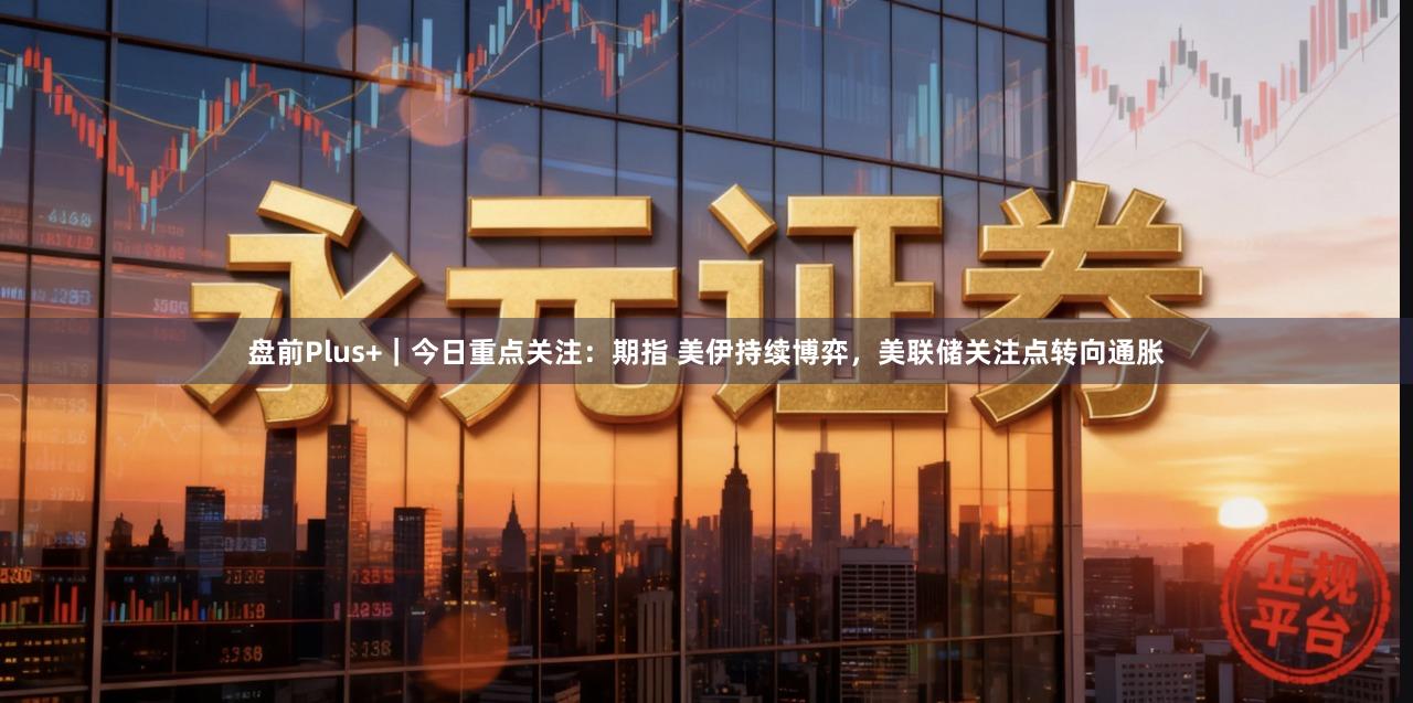 盘前Plus+｜今日重点关注：期指 美伊持续博弈，美联储关注点转向通胀
