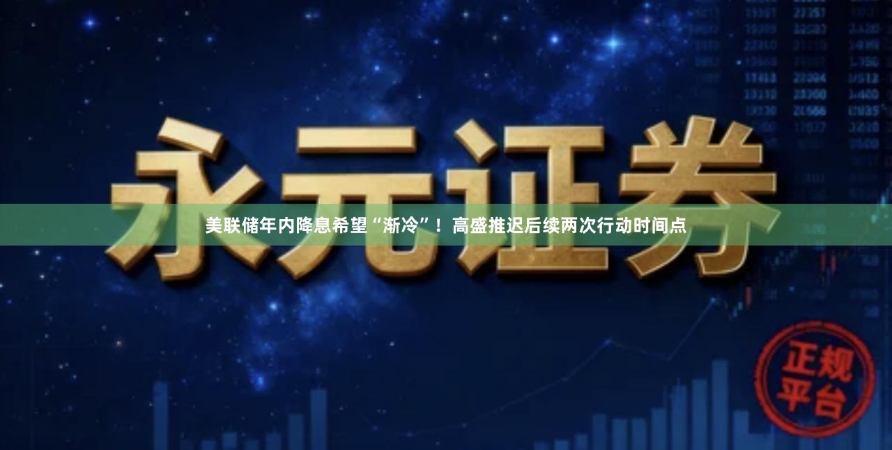 美联储年内降息希望“渐冷”！高盛推迟后续两次行动时间点