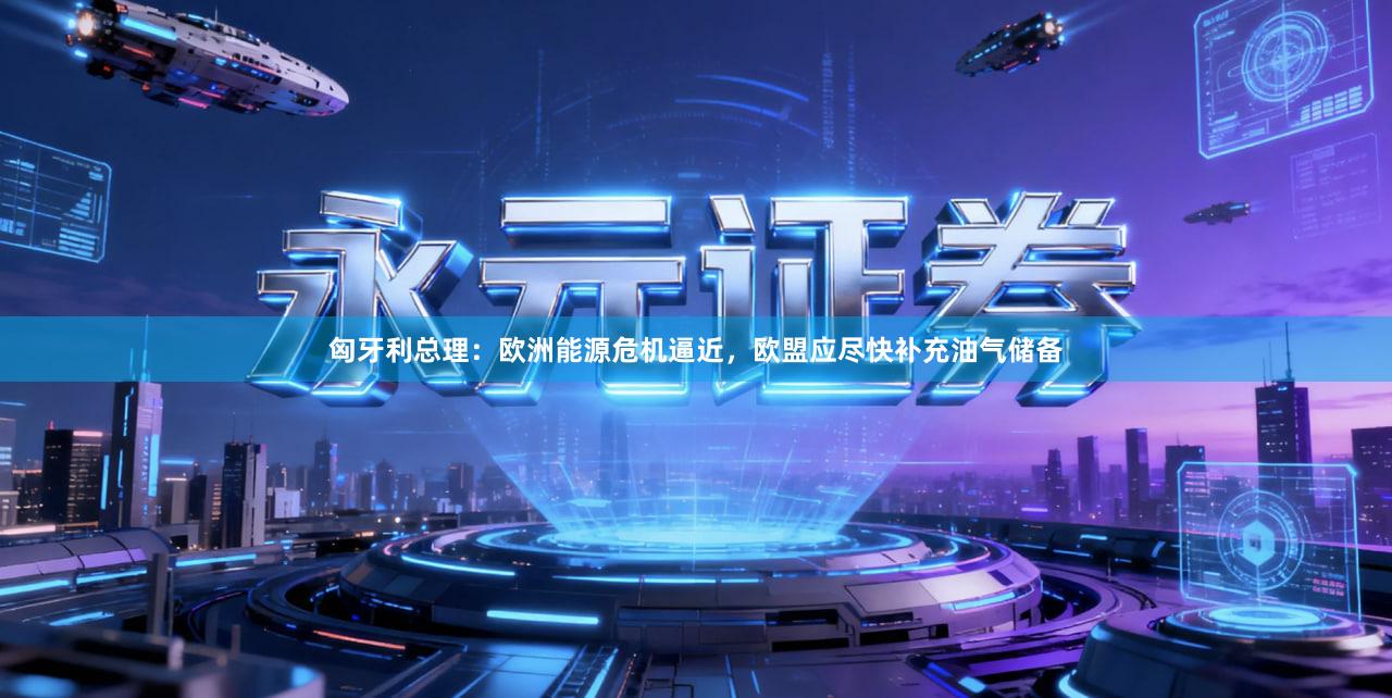 匈牙利总理：欧洲能源危机逼近，欧盟应尽快补充油气储备