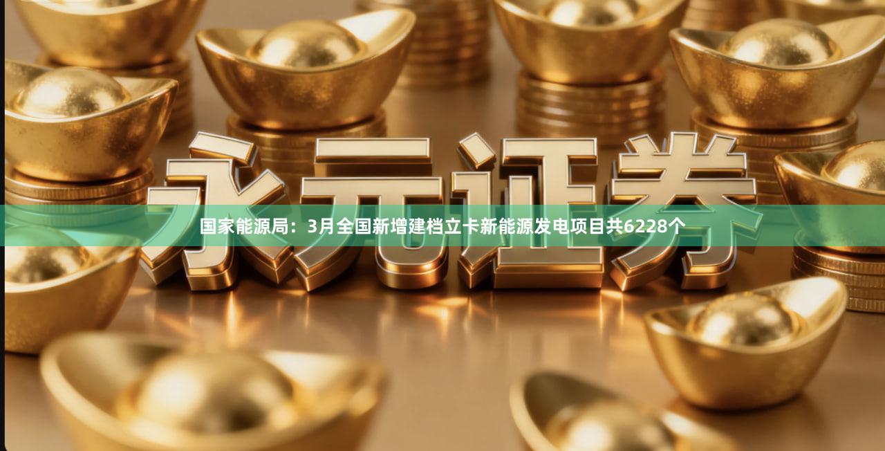 国家能源局：3月全国新增建档立卡新能源发电项目共6228个