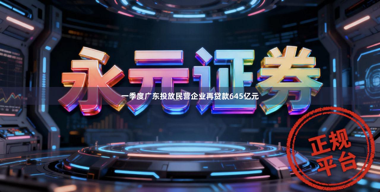 一季度广东投放民营企业再贷款645亿元