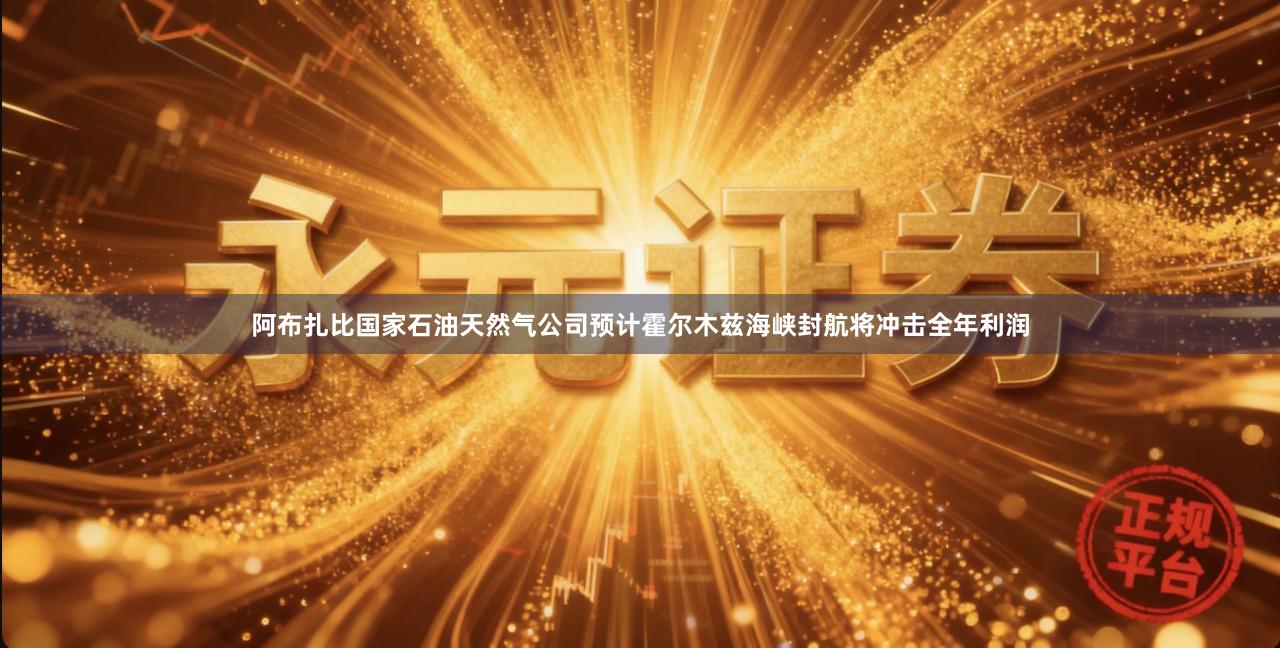 阿布扎比国家石油天然气公司预计霍尔木兹海峡封航将冲击全年利润