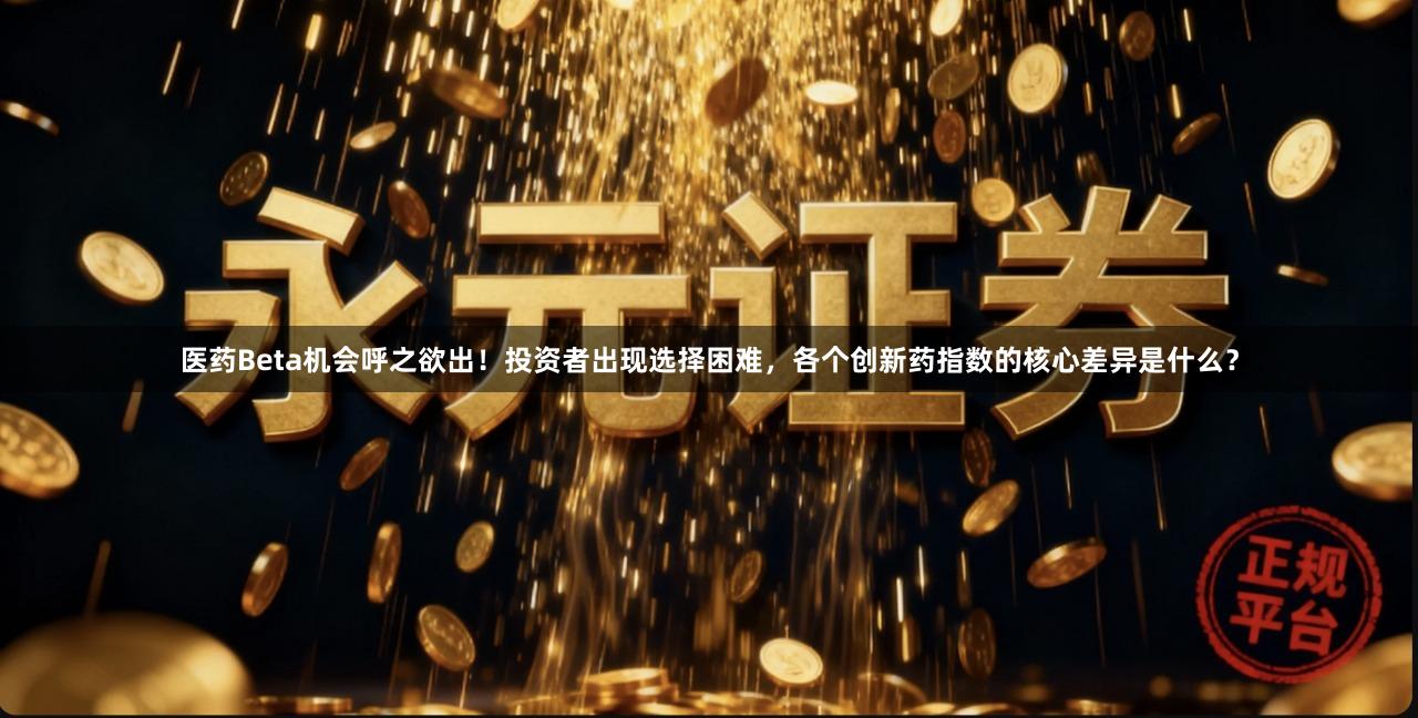 医药Beta机会呼之欲出！投资者出现选择困难，各个创新药指数的核心差异是什么？