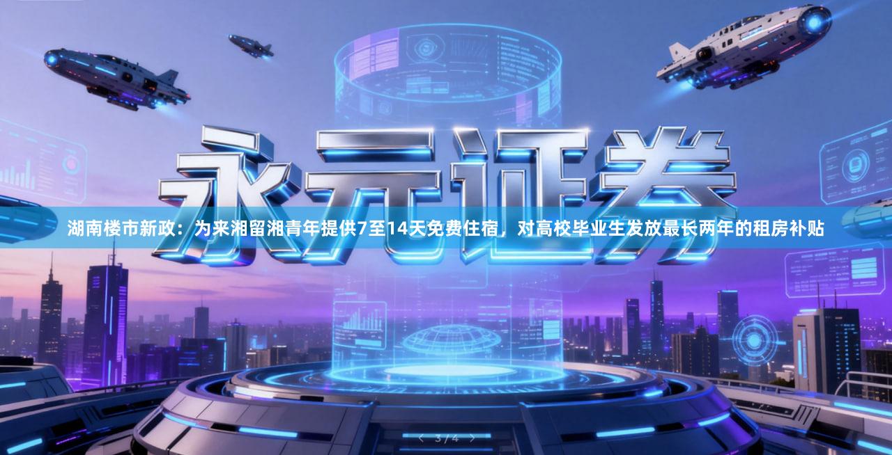 湖南楼市新政：为来湘留湘青年提供7至14天免费住宿，对高校毕业生发放最长两年的租房补贴