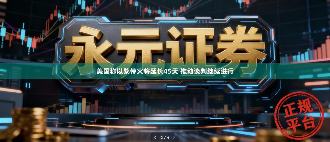 美国称以黎停火将延长45天 推动谈判继续进行