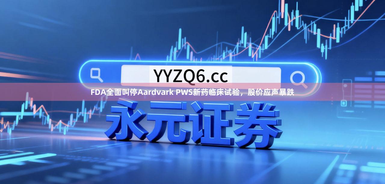FDA全面叫停Aardvark PWS新药临床试验，股价应声暴跌