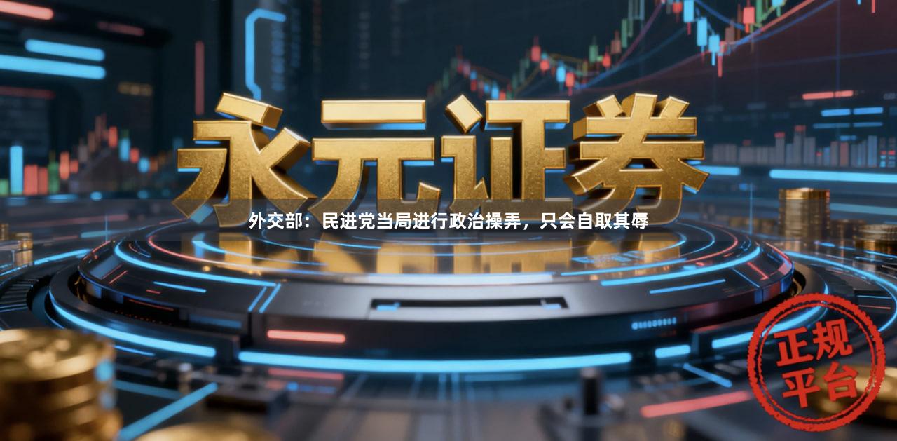 外交部：民进党当局进行政治操弄，只会自取其辱