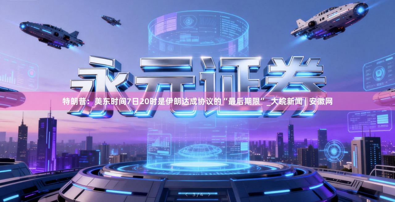 特朗普：美东时间7日20时是伊朗达成协议的“最后期限”_大皖新闻 | 安徽网