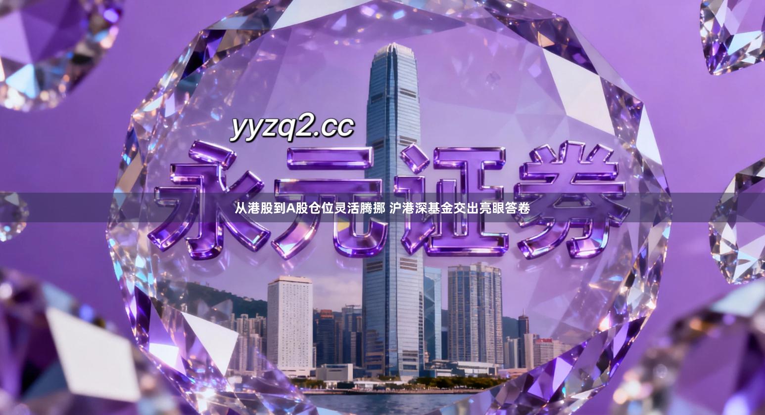 从港股到A股仓位灵活腾挪 沪港深基金交出亮眼答卷