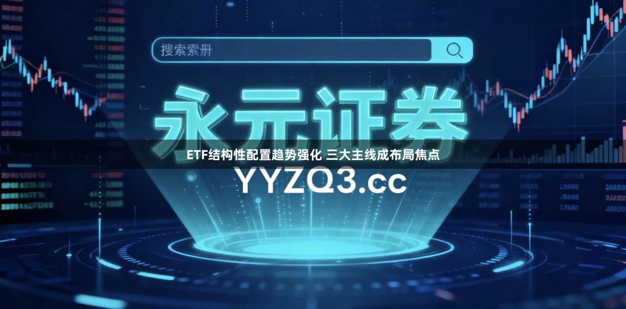 ETF结构性配置趋势强化 三大主线成布局焦点
