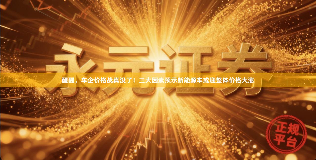 醒醒，车企价格战真没了！三大因素预示新能源车或迎整体价格大涨