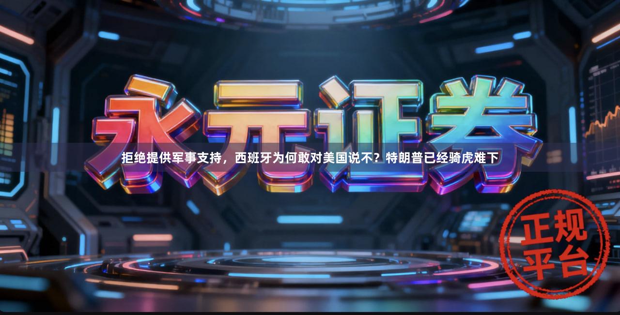 拒绝提供军事支持，西班牙为何敢对美国说不？特朗普已经骑虎难下