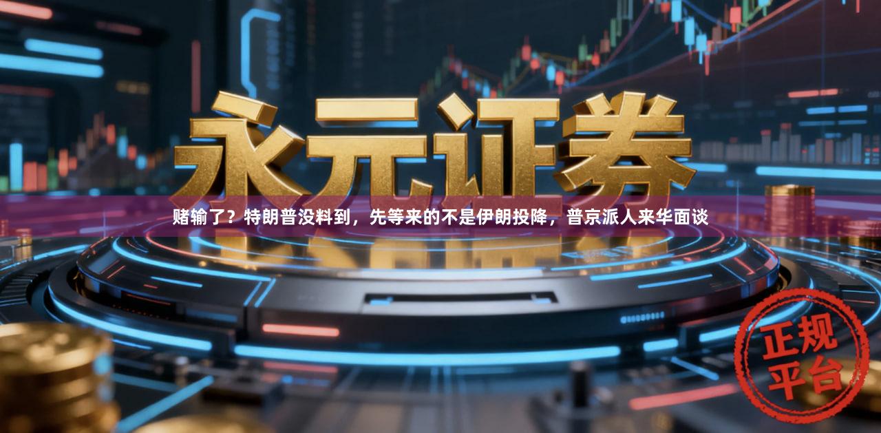 赌输了？特朗普没料到，先等来的不是伊朗投降，普京派人来华面谈