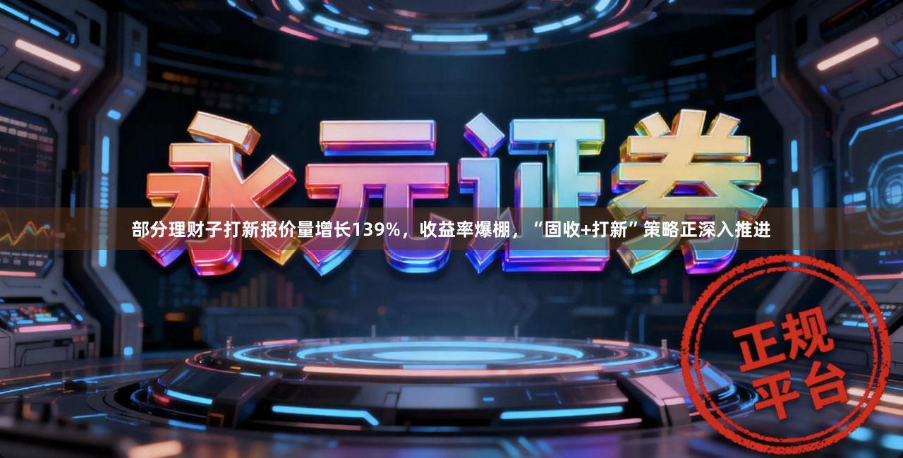 部分理财子打新报价量增长139%，收益率爆棚，“固收+打新”策略正深入推进
