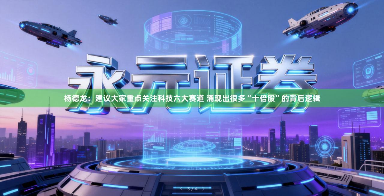 杨德龙：建议大家重点关注科技六大赛道 涌现出很多“十倍股”的背后逻辑