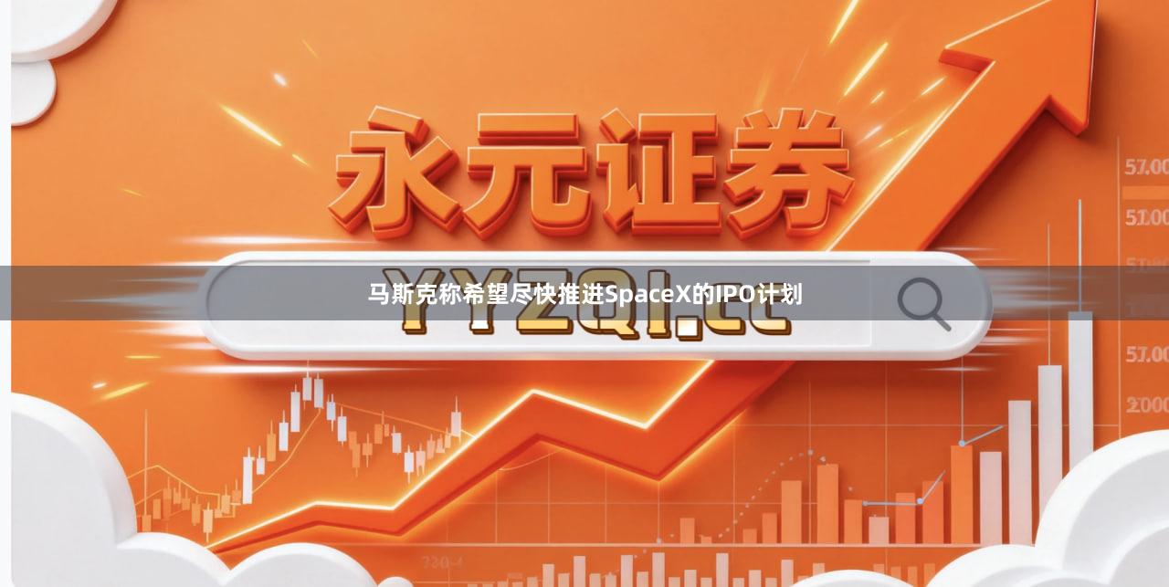 马斯克称希望尽快推进SpaceX的IPO计划