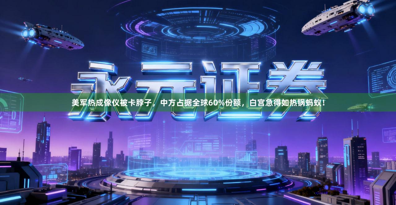 美军热成像仪被卡脖子，中方占据全球60%份额，白宫急得如热锅蚂蚁！