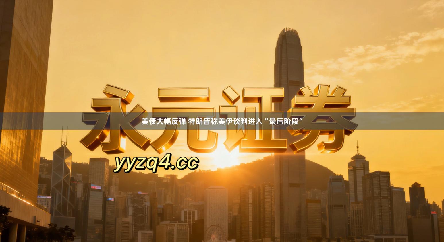 美债大幅反弹 特朗普称美伊谈判进入“最后阶段”